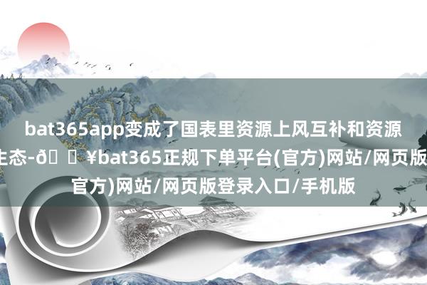 bat365app变成了国表里资源上风互补和资源分享的雅致无比生态-🔥bat365正规下单平台(官方)网站/网页版登录入口/手机版