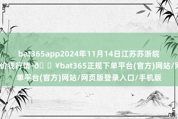 bat365app2024年11月14日江苏苏浙皖界限市集发展有限公司价钱行情-🔥bat365正规下单平台(官方)网站/网页版登录入口/手机版