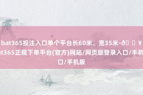 bat365投注入口单个平台长60米、宽35米-🔥bat365正规下单平台(官方)网站/网页版登录入口/手机版