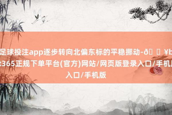 足球投注app逐步转向北偏东标的平稳挪动-🔥bat365正规下单平台(官方)网站/网页版登录入口/手机版