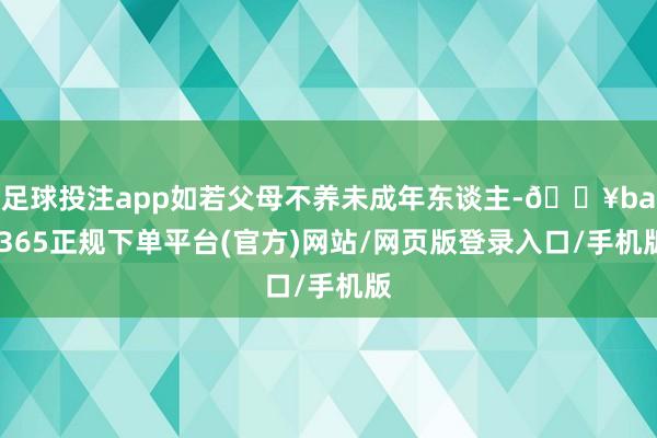 足球投注app如若父母不养未成年东谈主-🔥bat365正规下单平台(官方)网站/网页版登录入口/手机版