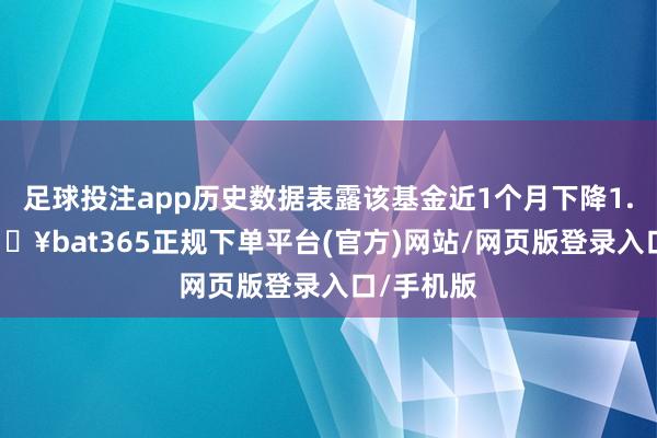 足球投注app历史数据表露该基金近1个月下降1.63%-🔥bat365正规下单平台(官方)网站/网页版登录入口/手机版