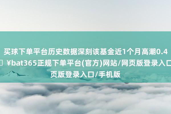 买球下单平台历史数据深刻该基金近1个月高潮0.42%-🔥bat365正规下单平台(官方)网站/网页版登录入口/手机版