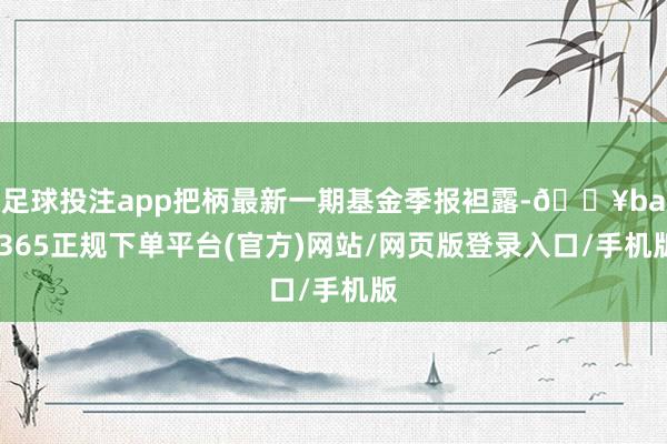 足球投注app把柄最新一期基金季报袒露-🔥bat365正规下单平台(官方)网站/网页版登录入口/手机版