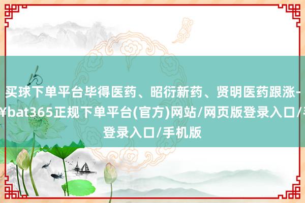 买球下单平台毕得医药、昭衍新药、贤明医药跟涨-🔥bat365正规下单平台(官方)网站/网页版登录入口/手机版