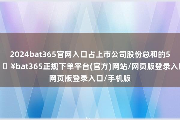 2024bat365官网入口占上市公司股份总和的5.08%-🔥bat365正规下单平台(官方)网站/网页版登录入口/手机版