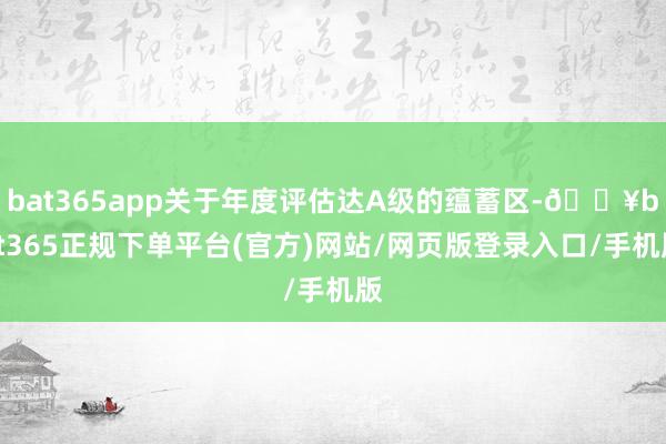 bat365app关于年度评估达A级的蕴蓄区-🔥bat365正规下单平台(官方)网站/网页版登录入口/手机版