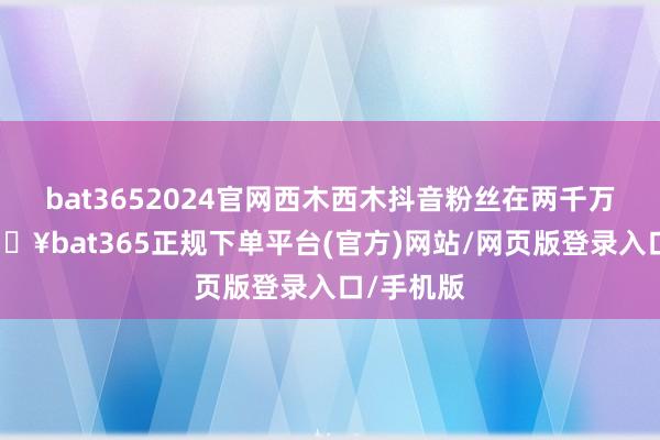 bat3652024官网西木西木抖音粉丝在两千万以上-🔥bat365正规下单平台(官方)网站/网页版登录入口/手机版