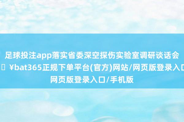 足球投注app落实省委深空探伤实验室调研谈话会部署-🔥bat365正规下单平台(官方)网站/网页版登录入口/手机版