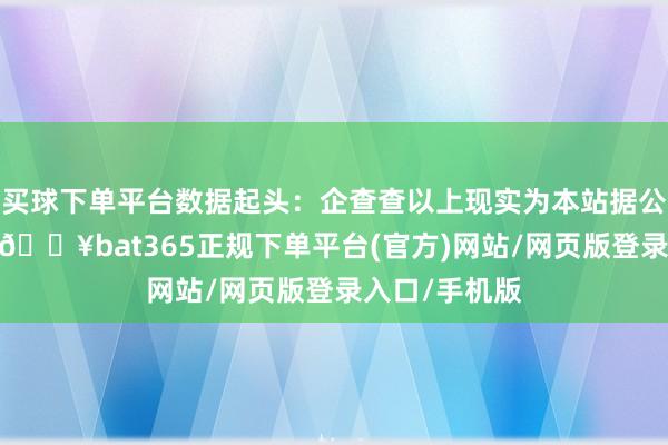 买球下单平台数据起头：企查查以上现实为本站据公开信息整理-🔥bat365正规下单平台(官方)网站/网页版登录入口/手机版