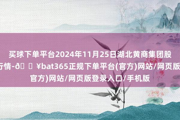 买球下单平台2024年11月25日湖北黄商集团股份有限公司价钱行情-🔥bat365正规下单平台(官方)网站/网页版登录入口/手机版