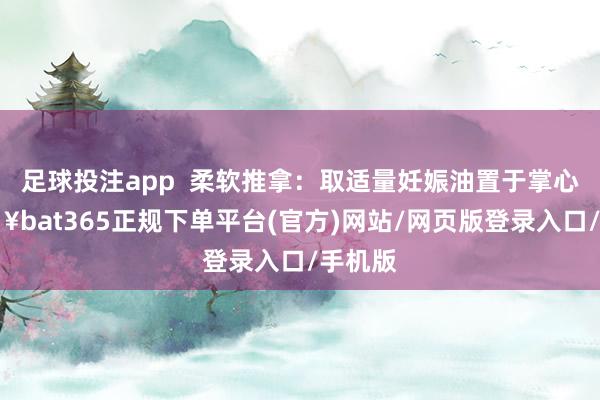 足球投注app  柔软推拿：取适量妊娠油置于掌心-🔥bat365正规下单平台(官方)网站/网页版登录入口/手机版