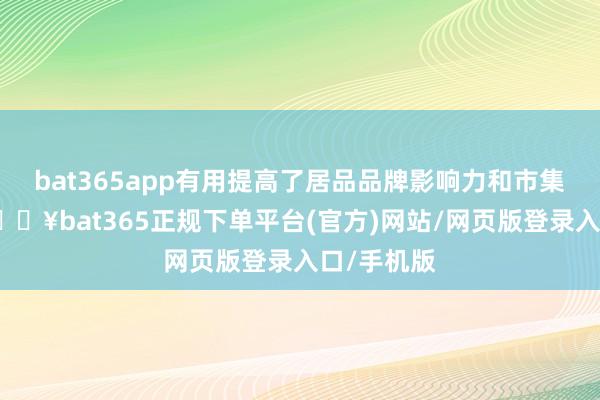 bat365app有用提高了居品品牌影响力和市集占有率-🔥bat365正规下单平台(官方)网站/网页版登录入口/手机版