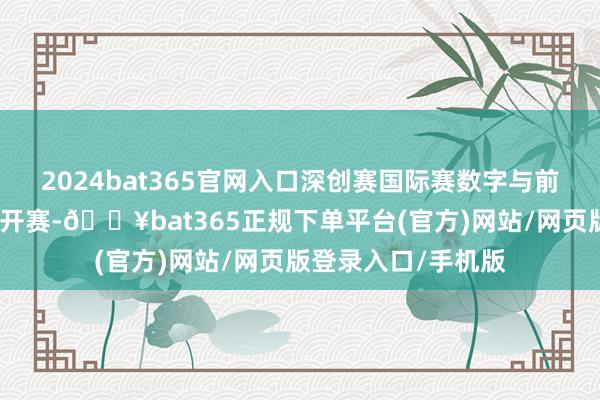 2024bat365官网入口深创赛国际赛数字与前锋行业决赛在龙华开赛-🔥bat365正规下单平台(官方)网站/网页版登录入口/手机版