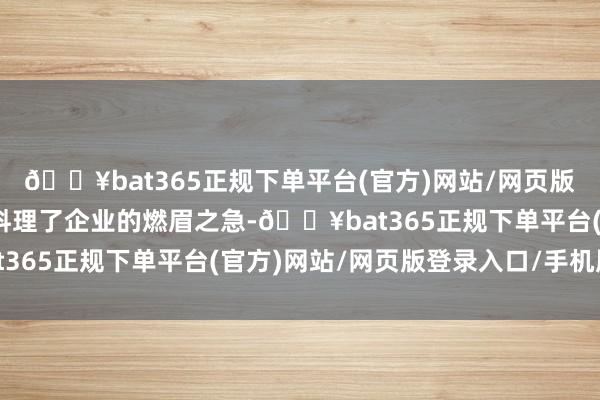 🔥bat365正规下单平台(官方)网站/网页版登录入口/手机版灵验料理了企业的燃眉之急-🔥bat365正规下单平台(官方)网站/网页版登录入口/手机版