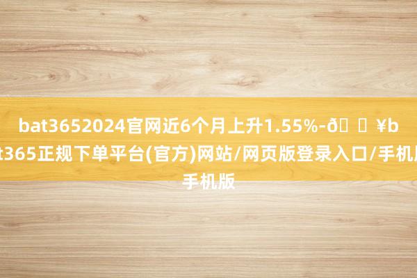 bat3652024官网近6个月上升1.55%-🔥bat365正规下单平台(官方)网站/网页版登录入口/手机版