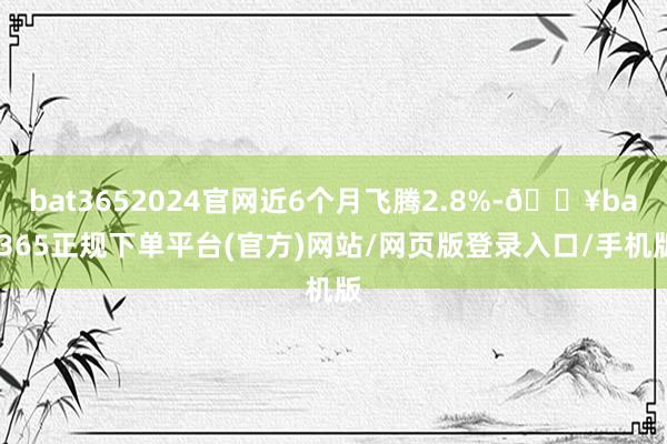 bat3652024官网近6个月飞腾2.8%-🔥bat365正规下单平台(官方)网站/网页版登录入口/手机版