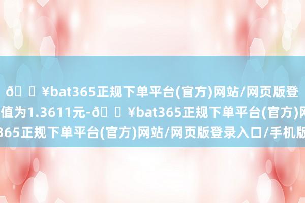 🔥bat365正规下单平台(官方)网站/网页版登录入口/手机版累计净值为1.3611元-🔥bat365正规下单平台(官方)网站/网页版登录入口/手机版