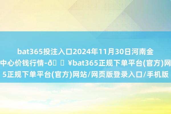 bat365投注入口2024年11月30日河南金牛大别山农产物当代物流中心价钱行情-🔥bat365正规下单平台(官方)网站/网页版登录入口/手机版