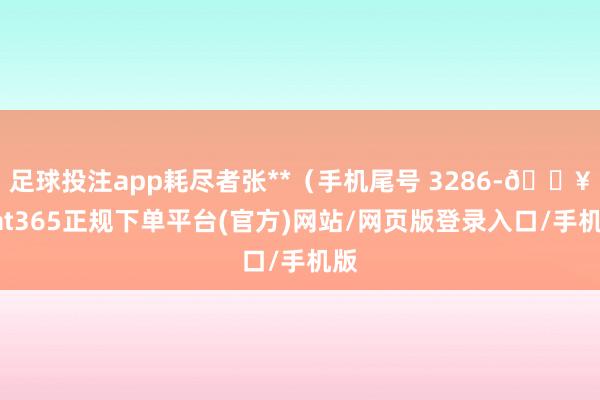 足球投注app耗尽者张**（手机尾号 3286-🔥bat365正规下单平台(官方)网站/网页版登录入口/手机版