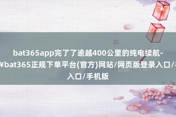 bat365app完了了逾越400公里的纯电续航-🔥bat365正规下单平台(官方)网站/网页版登录入口/手机版