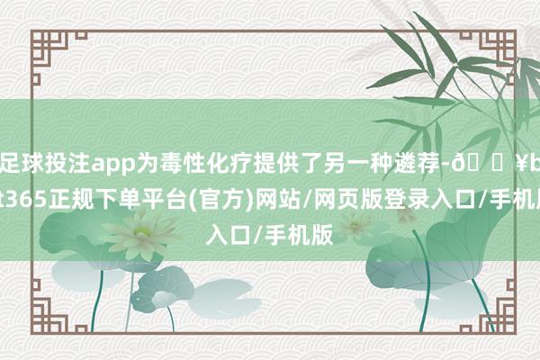 足球投注app为毒性化疗提供了另一种遴荐-🔥bat365正规下单平台(官方)网站/网页版登录入口/手机版