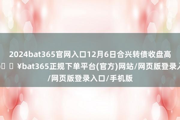 2024bat365官网入口12月6日合兴转债收盘高潮0.79%-🔥bat365正规下单平台(官方)网站/网页版登录入口/手机版