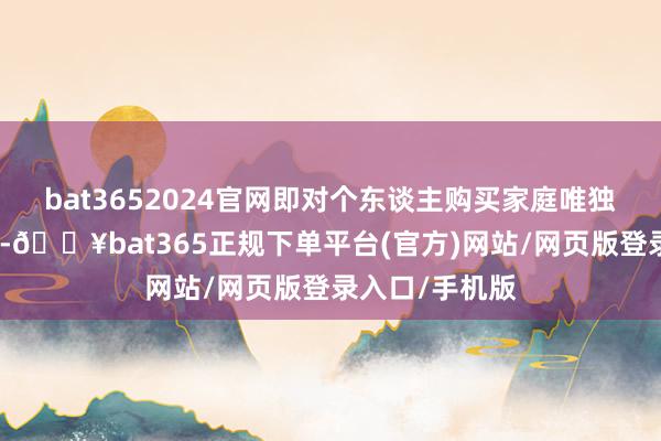 bat3652024官网即对个东谈主购买家庭唯独或第二套住房-🔥bat365正规下单平台(官方)网站/网页版登录入口/手机版