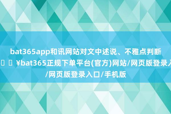 bat365app和讯网站对文中述说、不雅点判断保握中立-🔥bat365正规下单平台(官方)网站/网页版登录入口/手机版