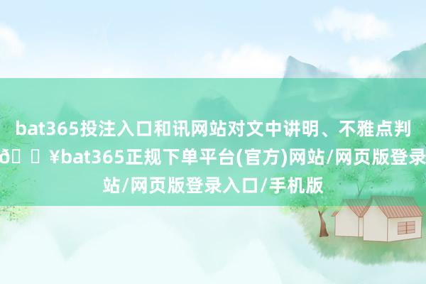 bat365投注入口和讯网站对文中讲明、不雅点判断保执中立-🔥bat365正规下单平台(官方)网站/网页版登录入口/手机版