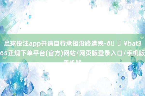 足球投注app并请自行承担沿路遭殃-🔥bat365正规下单平台(官方)网站/网页版登录入口/手机版