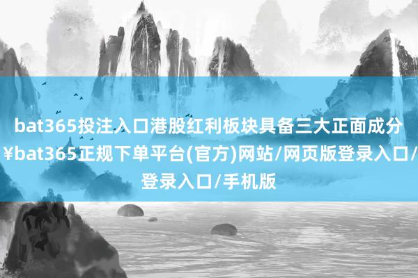 bat365投注入口港股红利板块具备三大正面成分-🔥bat365正规下单平台(官方)网站/网页版登录入口/手机版