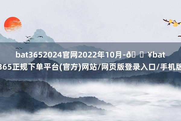 bat3652024官网　　2022年10月-🔥bat365正规下单平台(官方)网站/网页版登录入口/手机版