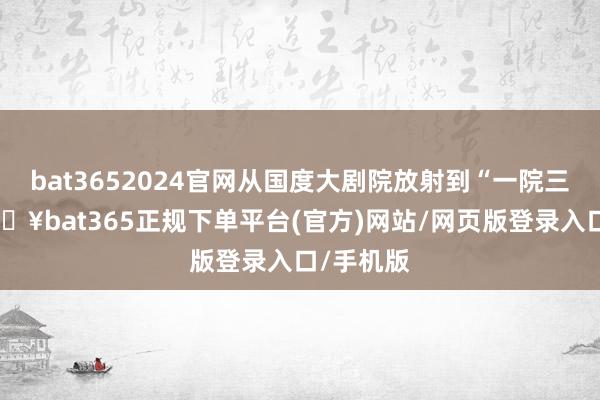 bat3652024官网从国度大剧院放射到“一院三址”-🔥bat365正规下单平台(官方)网站/网页版登录入口/手机版