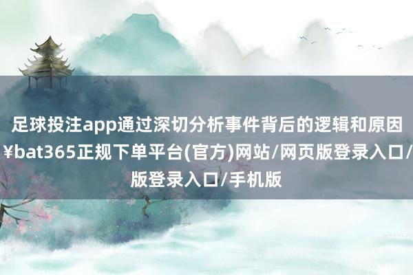 足球投注app通过深切分析事件背后的逻辑和原因-🔥bat365正规下单平台(官方)网站/网页版登录入口/手机版