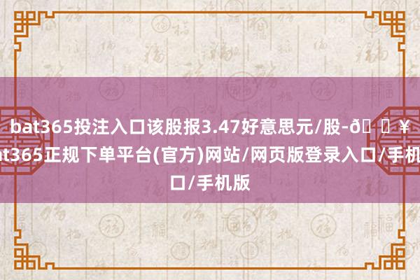 bat365投注入口该股报3.47好意思元/股-🔥bat365正规下单平台(官方)网站/网页版登录入口/手机版