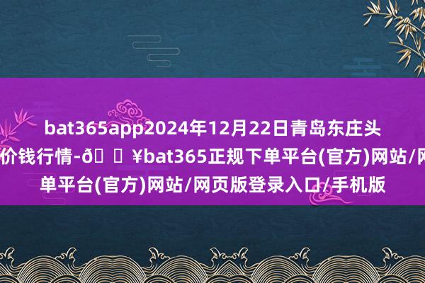 bat365app2024年12月22日青岛东庄头蔬菜批发商场有限公司价钱行情-🔥bat365正规下单平台(官方)网站/网页版登录入口/手机版