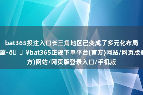 bat365投注入口长三角地区已变成了多元化布局和深厚的产业底蕴-🔥bat365正规下单平台(官方)网站/网页版登录入口/手机版