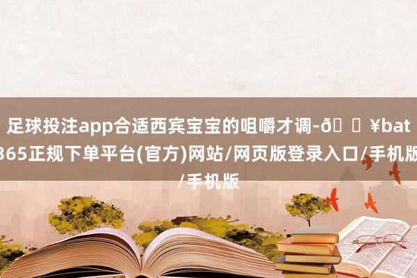 足球投注app合适西宾宝宝的咀嚼才调-🔥bat365正规下单平台(官方)网站/网页版登录入口/手机版