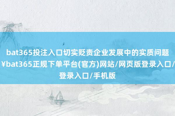 bat365投注入口切实贬责企业发展中的实质问题-🔥bat365正规下单平台(官方)网站/网页版登录入口/手机版