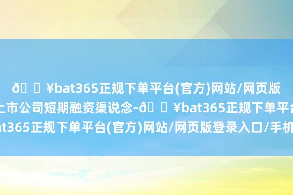 🔥bat365正规下单平台(官方)网站/网页版登录入口/手机版拓宽上市公司短期融资渠说念-🔥bat365正规下单平台(官方)网站/网页版登录入口/手机版