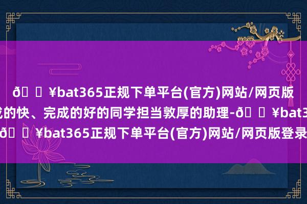 🔥bat365正规下单平台(官方)网站/网页版登录入口/手机版让完成的快、完成的好的同学担当敦厚的助理-🔥bat365正规下单平台(官方)网站/网页版登录入口/手机版