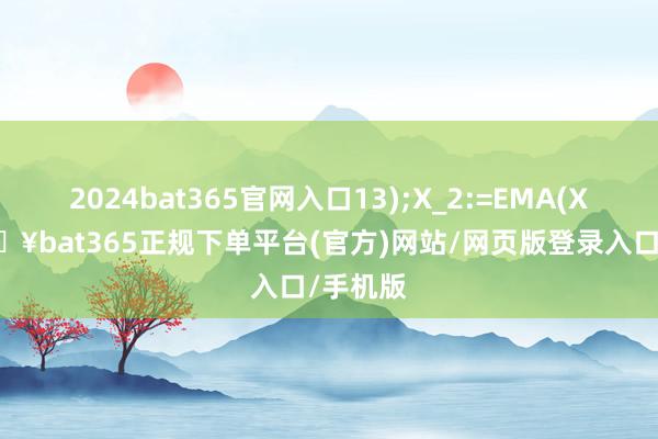 2024bat365官网入口13);X_2:=EMA(X_1-🔥bat365正规下单平台(官方)网站/网页版登录入口/手机版