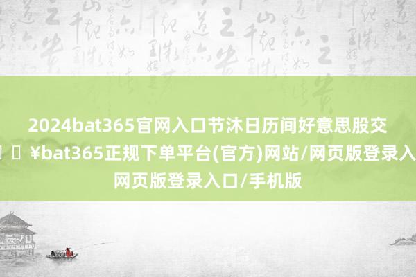 2024bat365官网入口节沐日历间好意思股交投清淡-🔥bat365正规下单平台(官方)网站/网页版登录入口/手机版