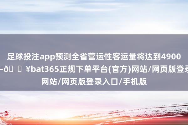 足球投注app预测全省营运性客运量将达到4900万东说念主次-🔥bat365正规下单平台(官方)网站/网页版登录入口/手机版