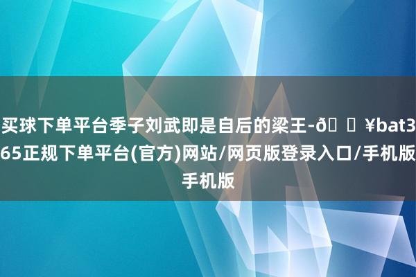 买球下单平台季子刘武即是自后的梁王-🔥bat365正规下单平台(官方)网站/网页版登录入口/手机版