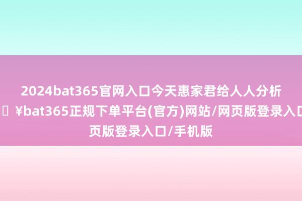 2024bat365官网入口今天惠家君给人人分析明晰-🔥bat365正规下单平台(官方)网站/网页版登录入口/手机版