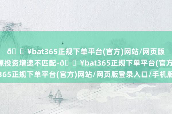 🔥bat365正规下单平台(官方)网站/网页版登录入口/手机版与电源投资增速不匹配-🔥bat365正规下单平台(官方)网站/网页版登录入口/手机版