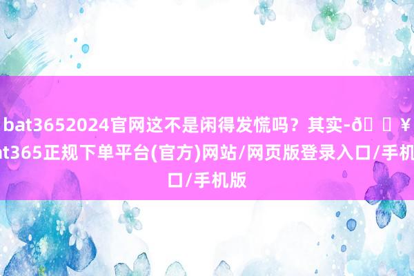 bat3652024官网这不是闲得发慌吗？其实-🔥bat365正规下单平台(官方)网站/网页版登录入口/手机版