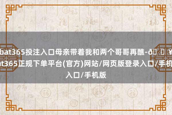 bat365投注入口母亲带着我和两个哥哥再醮-🔥bat365正规下单平台(官方)网站/网页版登录入口/手机版